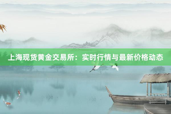 上海现货黄金交易所：实时行情与最新价格动态