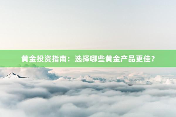 黄金投资指南：选择哪些黄金产品更佳？