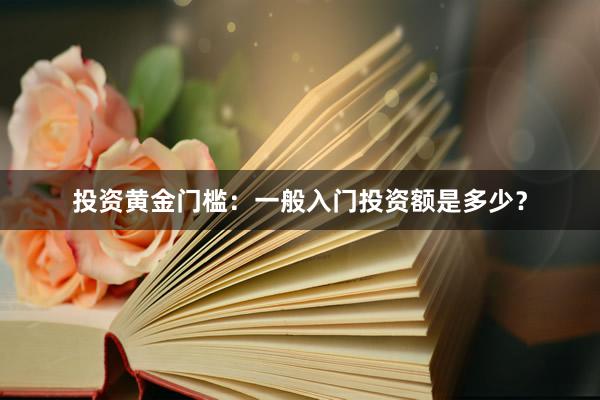 投资黄金门槛：一般入门投资额是多少？