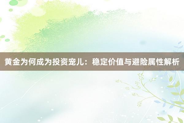 黄金为何成为投资宠儿：稳定价值与避险属性解析