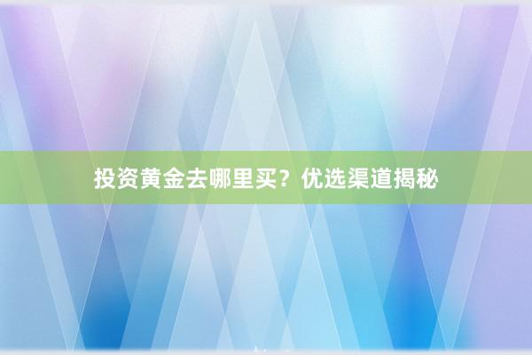 投资黄金去哪里买？优选渠道揭秘