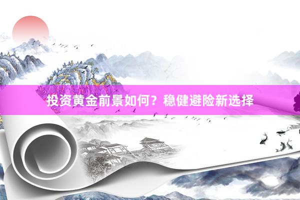 投资黄金前景如何？稳健避险新选择