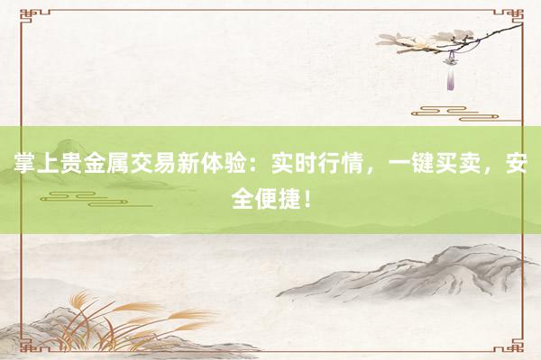 掌上贵金属交易新体验：实时行情，一键买卖，安全便捷！