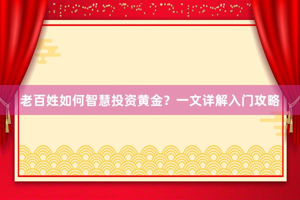 老百姓如何智慧投资黄金？一文详解入门攻略