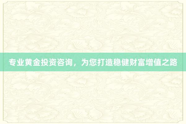 专业黄金投资咨询，为您打造稳健财富增值之路