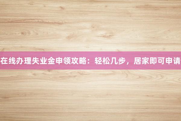 在线办理失业金申领攻略：轻松几步，居家即可申请