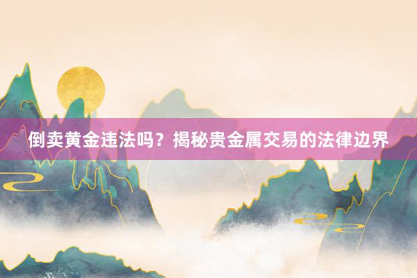倒卖黄金违法吗？揭秘贵金属交易的法律边界