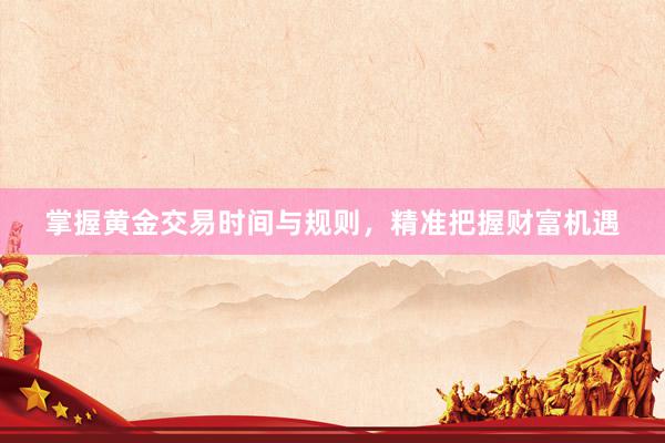 掌握黄金交易时间与规则，精准把握财富机遇
