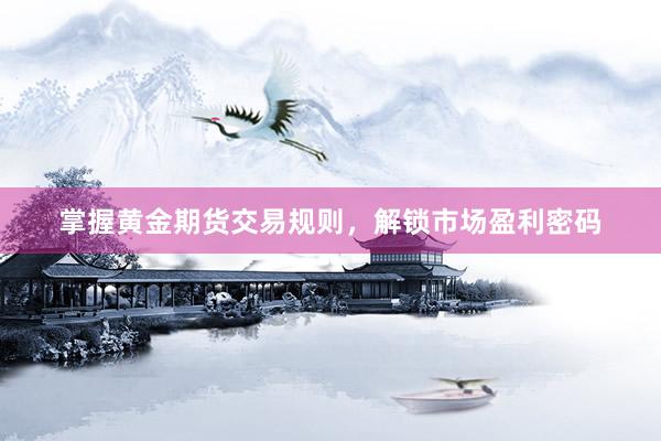 掌握黄金期货交易规则，解锁市场盈利密码