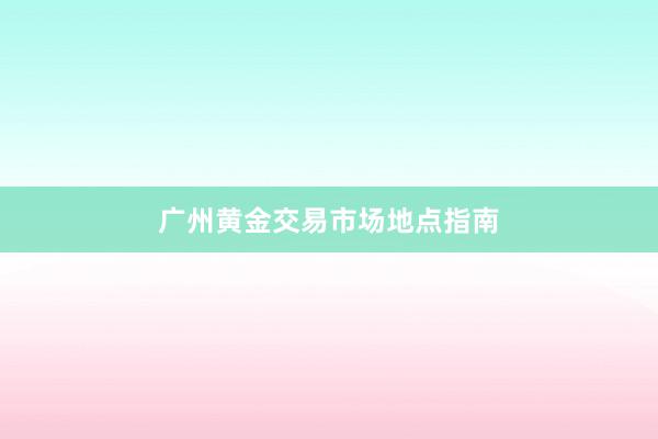 广州黄金交易市场地点指南