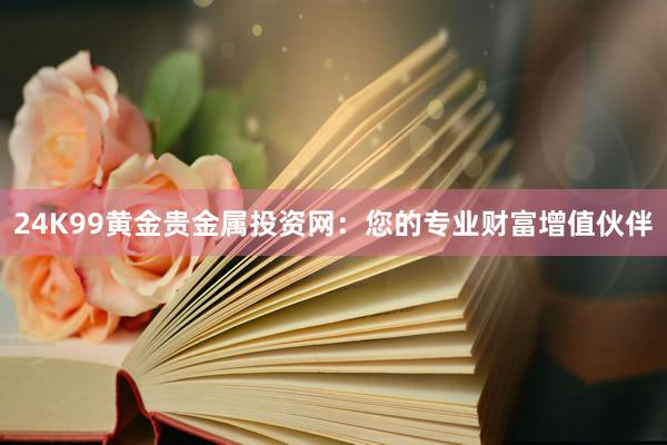 24K99黄金贵金属投资网：您的专业财富增值伙伴