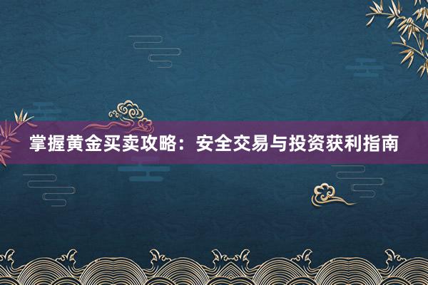 掌握黄金买卖攻略：安全交易与投资获利指南