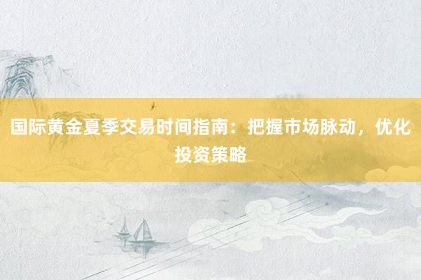 国际黄金夏季交易时间指南：把握市场脉动，优化投资策略