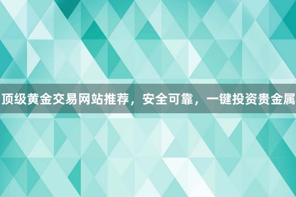 顶级黄金交易网站推荐，安全可靠，一键投资贵金属