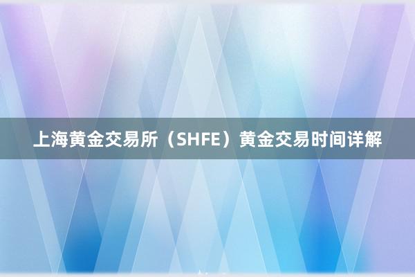 上海黄金交易所（SHFE）黄金交易时间详解