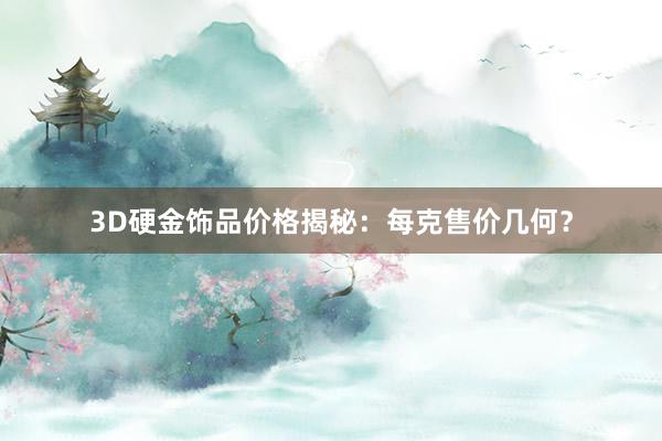 3D硬金饰品价格揭秘：每克售价几何？