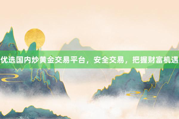 优选国内炒黄金交易平台，安全交易，把握财富机遇