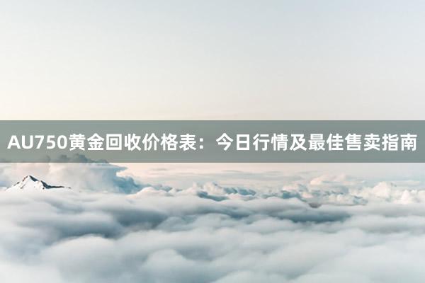 AU750黄金回收价格表：今日行情及最佳售卖指南