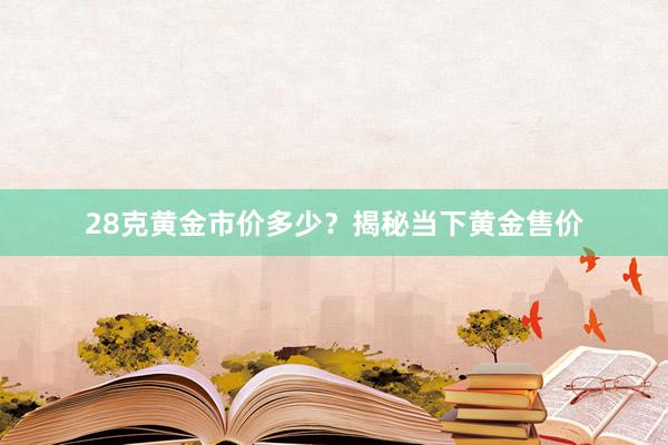 28克黄金市价多少？揭秘当下黄金售价