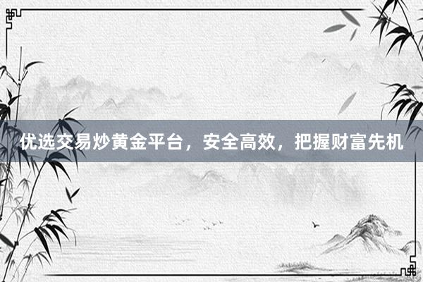 优选交易炒黄金平台，安全高效，把握财富先机