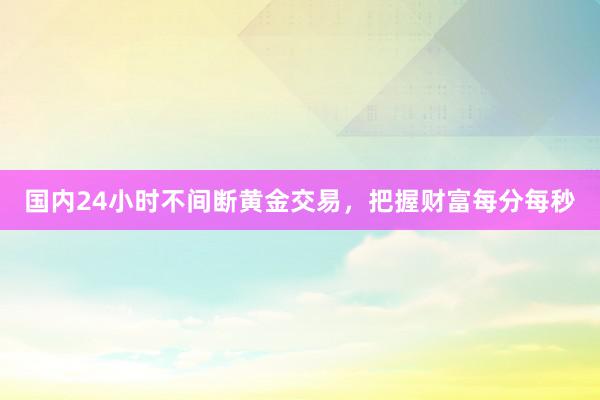 国内24小时不间断黄金交易，把握财富每分每秒