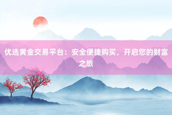 优选黄金交易平台：安全便捷购买，开启您的财富之旅