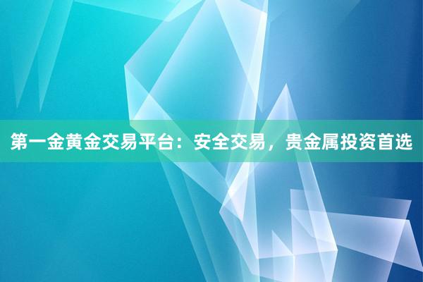 第一金黄金交易平台：安全交易，贵金属投资首选