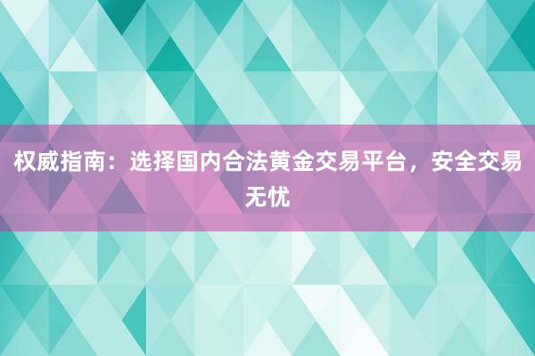 权威指南：选择国内合法黄金交易平台，安全交易无忧